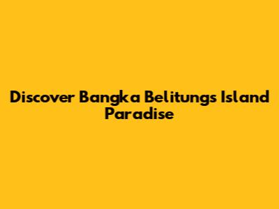 Discover Bangka Belitung's Island Paradise