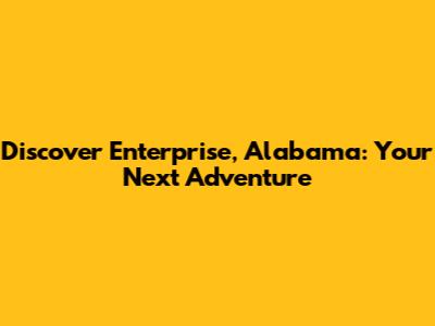 Discover Enterprise, Alabama: Your Next Adventure