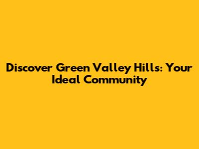 Discover Green Valley Hills: Your Ideal Community