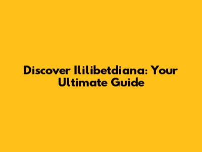 Discover Ililibetdiana: Your Ultimate Guide