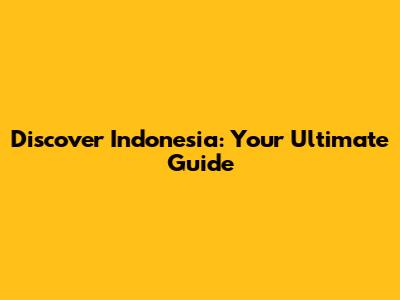 Discover Indonesia: Your Ultimate Guide
