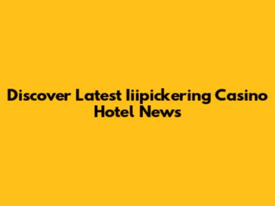 Discover Latest Iiipickering Casino Hotel News
