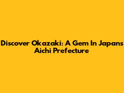 Discover Okazaki: A Gem In Japan's Aichi Prefecture