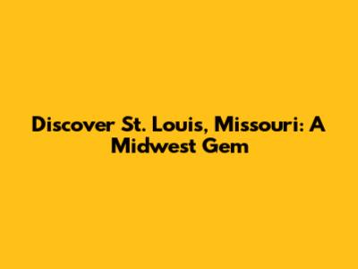 Discover St. Louis, Missouri: A Midwest Gem