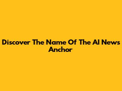 Discover The Name Of The AI News Anchor