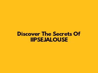 Discover The Secrets Of IIPSEJALOUSE