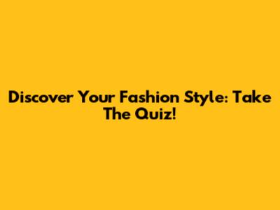 Discover Your Fashion Style: Take The Quiz!
