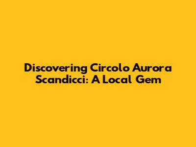 Discovering Circolo Aurora Scandicci: A Local Gem