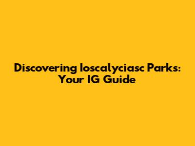 Discovering Ioscalyciasc Parks: Your IG Guide