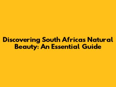 Discovering South Africa's Natural Beauty: An Essential Guide