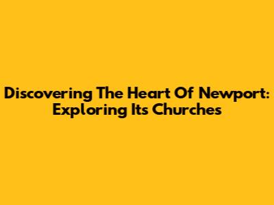 Discovering The Heart Of Newport: Exploring Its Churches