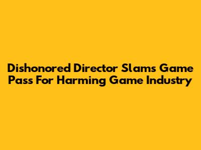 Dishonored Director Slams Game Pass For Harming Game Industry