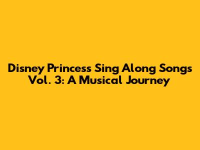 Disney Princess Sing Along Songs Vol. 3: A Musical Journey