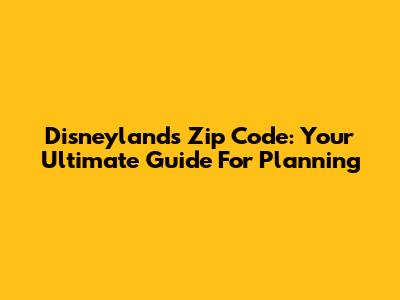 Disneyland's Zip Code: Your Ultimate Guide For Planning