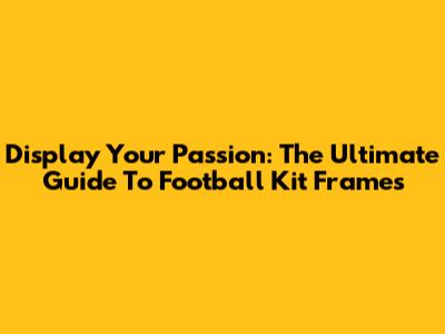 Display Your Passion: The Ultimate Guide To Football Kit Frames