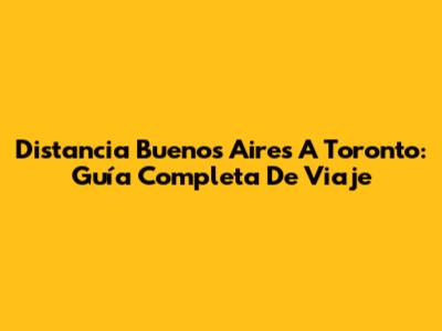 Distancia Buenos Aires A Toronto: Guía Completa De Viaje