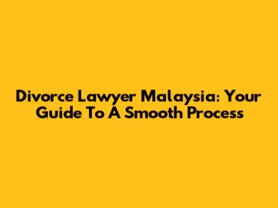 Divorce Lawyer Malaysia: Your Guide To A Smooth Process