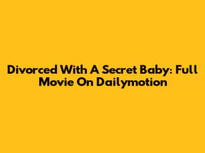 Divorced With A Secret Baby: Full Movie On Dailymotion