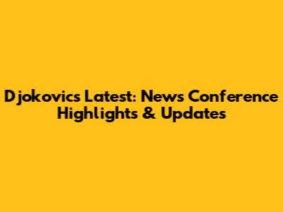 Djokovic's Latest: News Conference Highlights & Updates