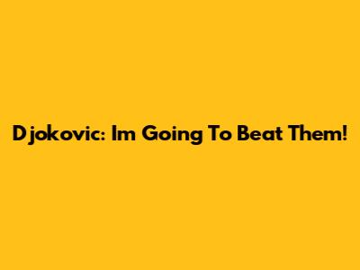 Djokovic: 'I'm Going To Beat Them!'