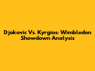 Djokovic Vs. Kyrgios: Wimbledon Showdown Analysis