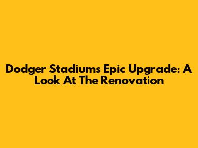Dodger Stadium's Epic Upgrade: A Look At The Renovation