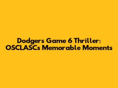 Dodgers Game 6 Thriller: OSCLASC's Memorable Moments