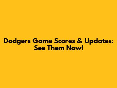 Dodgers Game Scores & Updates: See Them Now!