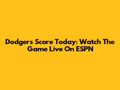 Dodgers Score Today: Watch The Game Live On ESPN