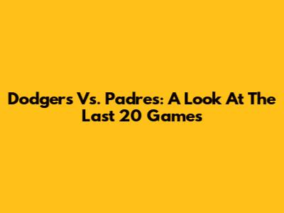 Dodgers Vs. Padres: A Look At The Last 20 Games