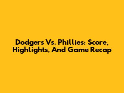 Dodgers Vs. Phillies: Score, Highlights, And Game Recap