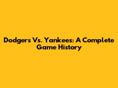 Dodgers Vs. Yankees: A Complete Game History