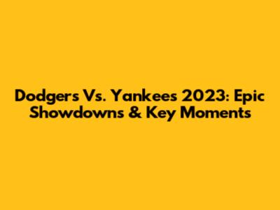 Dodgers Vs. Yankees 2023: Epic Showdowns & Key Moments