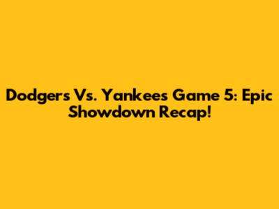 Dodgers Vs. Yankees Game 5: Epic Showdown Recap!