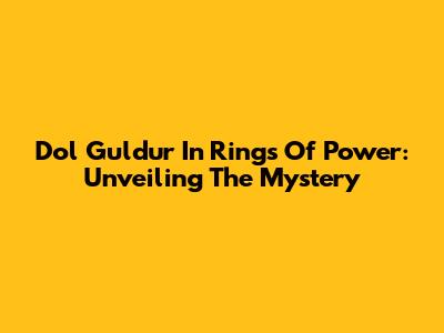 Dol Guldur In Rings Of Power: Unveiling The Mystery