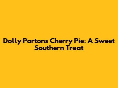 Dolly Parton's Cherry Pie: A Sweet Southern Treat