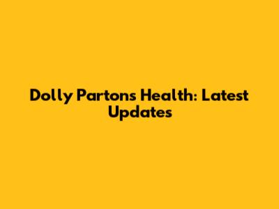 Dolly Parton's Health: Latest Updates