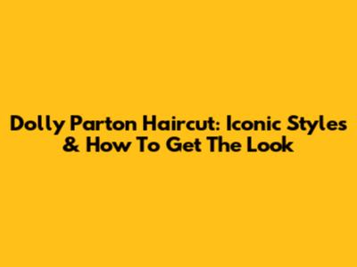 Dolly Parton Haircut: Iconic Styles & How To Get The Look