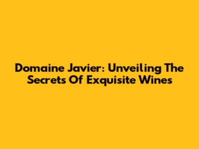 Domaine Javier: Unveiling The Secrets Of Exquisite Wines