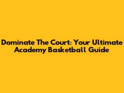 Dominate The Court: Your Ultimate Academy Basketball Guide