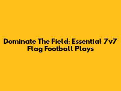 Dominate The Field: Essential 7v7 Flag Football Plays
