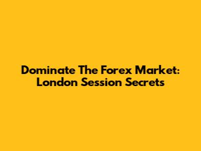 Dominate The Forex Market: London Session Secrets