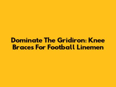 Dominate The Gridiron: Knee Braces For Football Linemen