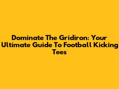 Dominate The Gridiron: Your Ultimate Guide To Football Kicking Tees