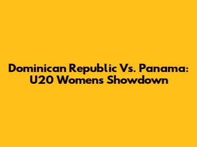Dominican Republic Vs. Panama: U20 Women's Showdown