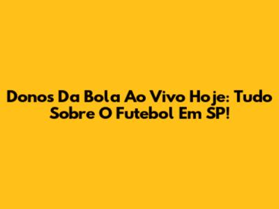 Donos Da Bola Ao Vivo Hoje: Tudo Sobre O Futebol Em SP!