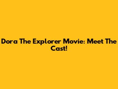 Dora The Explorer Movie: Meet The Cast!