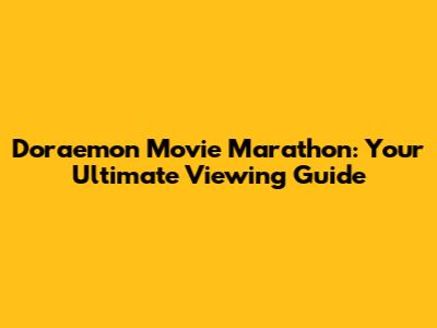Doraemon Movie Marathon: Your Ultimate Viewing Guide