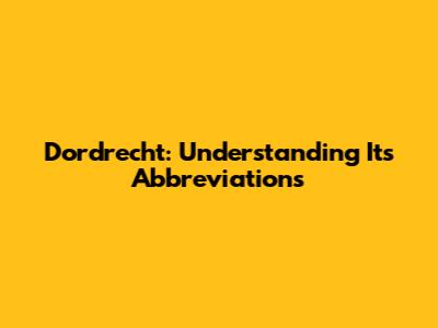 Dordrecht: Understanding Its Abbreviations