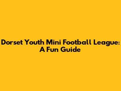 Dorset Youth Mini Football League: A Fun Guide